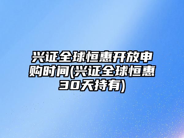 興證全球恒惠開(kāi)放申購時(shí)間(興證全球恒惠30天持有)