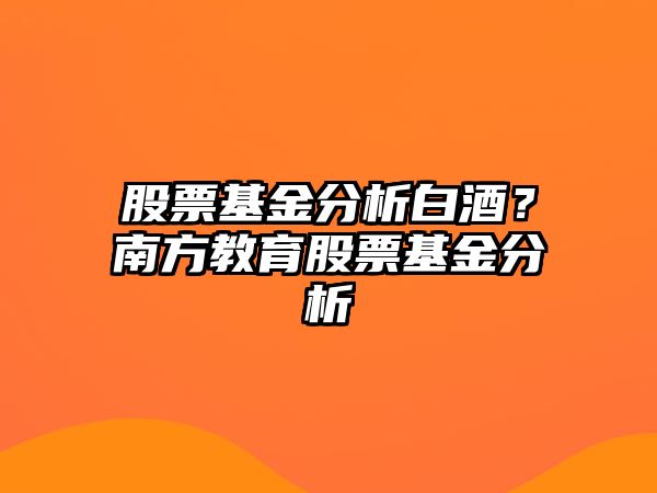 股票基金分析白酒？南方教育股票基金分析