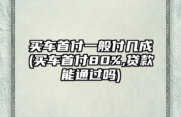 買(mǎi)車(chē)首付一般付幾成(買(mǎi)車(chē)首付80%,貸款能通過(guò)嗎)