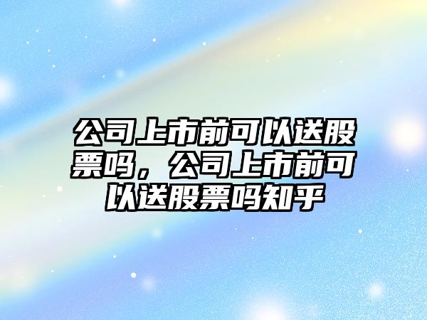 公司上市前可以送股票嗎，公司上市前可以送股票嗎知乎