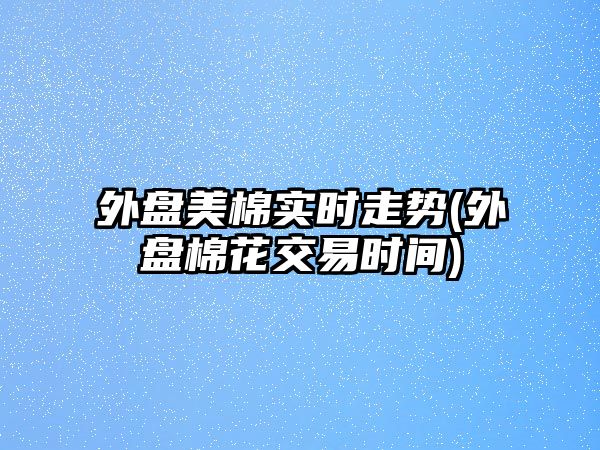 外盤(pán)美棉實(shí)時(shí)走勢(外盤(pán)棉花交易時(shí)間)