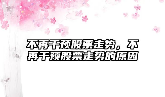 不再干預股票走勢，不再干預股票走勢的原因