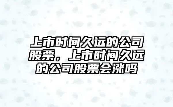 上市時(shí)間久遠的公司股票，上市時(shí)間久遠的公司股票會(huì )漲嗎