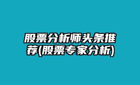 股票分析師頭條推薦(股票專(zhuān)家分析)