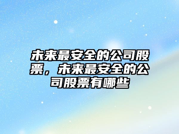 未來(lái)最安全的公司股票，未來(lái)最安全的公司股票有哪些