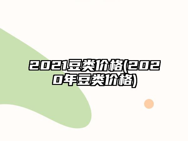 2021豆類(lèi)價(jià)格(2020年豆類(lèi)價(jià)格)