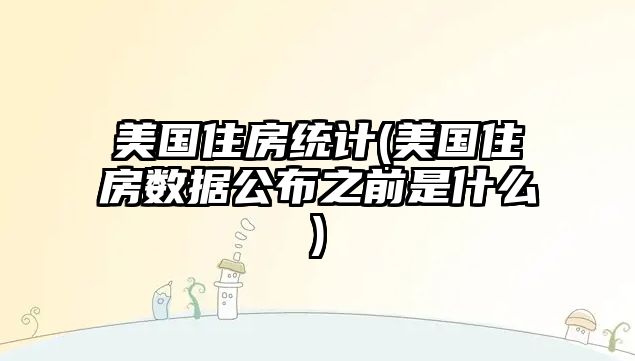 美國住房統計(美國住房數據公布之前是什么)