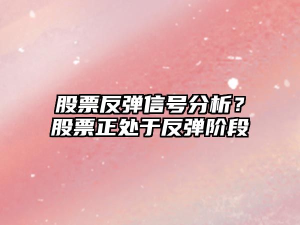 股票反彈信號分析？股票正處于反彈階段