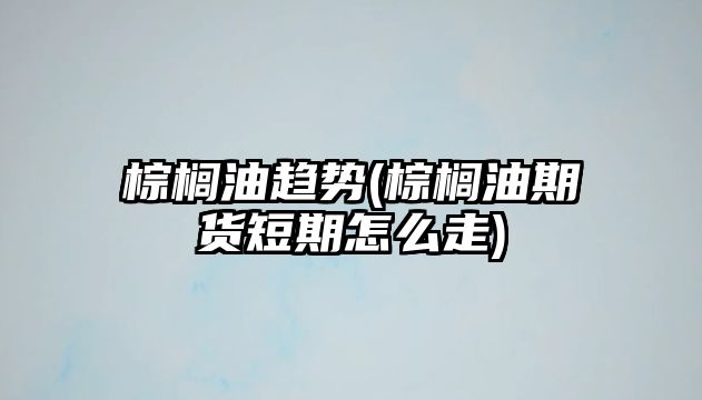 棕櫚油趨勢(棕櫚油期貨短期怎么走)