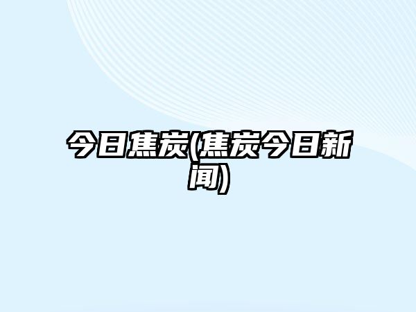 今日焦炭(焦炭今日新聞)