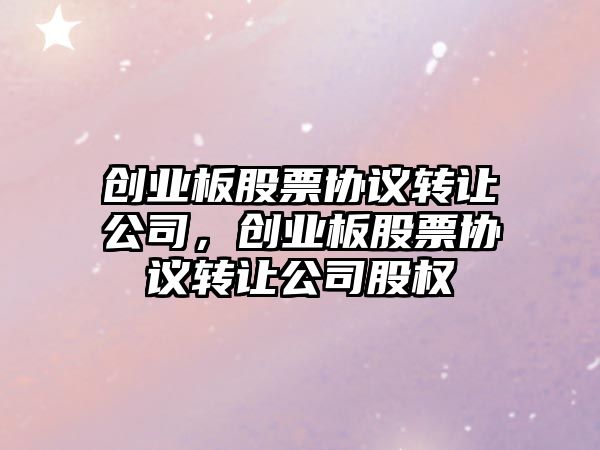 創(chuàng  )業(yè)板股票協(xié)議轉讓公司，創(chuàng  )業(yè)板股票協(xié)議轉讓公司股權