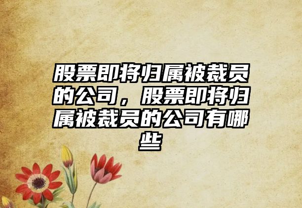 股票即將歸屬被裁員的公司，股票即將歸屬被裁員的公司有哪些