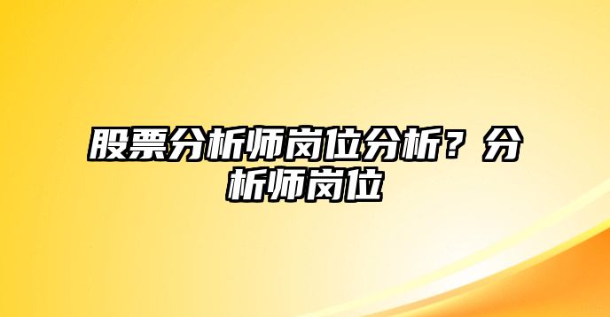 股票分析師崗位分析？分析師崗位