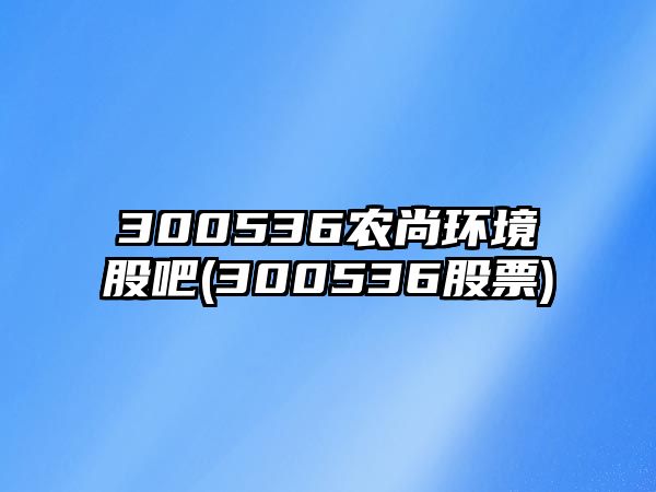 300536農尚環(huán)境股吧(300536股票)