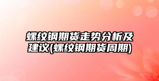 螺紋鋼期貨走勢分析及建議(螺紋鋼期貨周期)