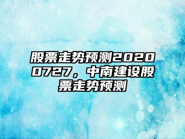 股票走勢預測20200727，中南建設股票走勢預測