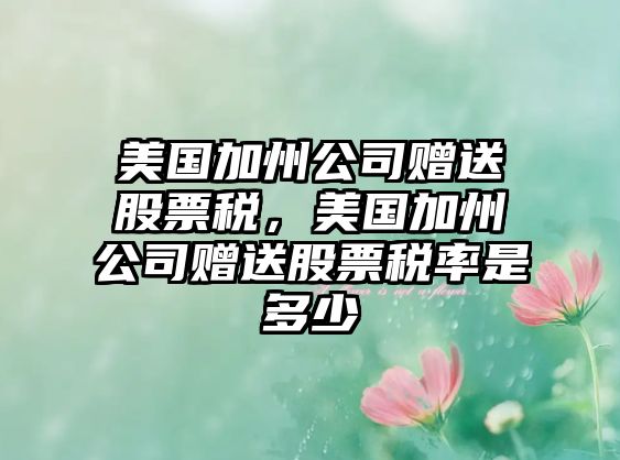 美國加州公司贈送股票稅，美國加州公司贈送股票稅率是多少