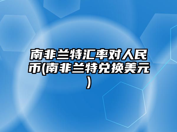 南非蘭特匯率對人民幣(南非蘭特兌換美元)