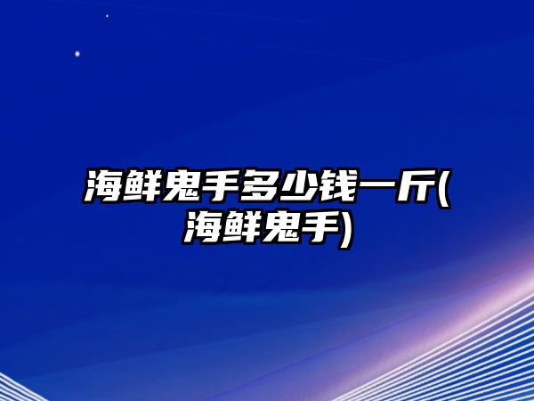 海鮮鬼手多少錢(qián)一斤(海鮮鬼手)