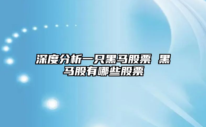 深度分析一只黑馬股票 黑馬股有哪些股票