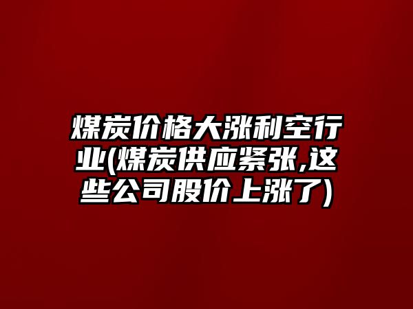 煤炭?jì)r(jià)格大漲利空行業(yè)(煤炭供應緊張,這些公司股價(jià)上漲了)