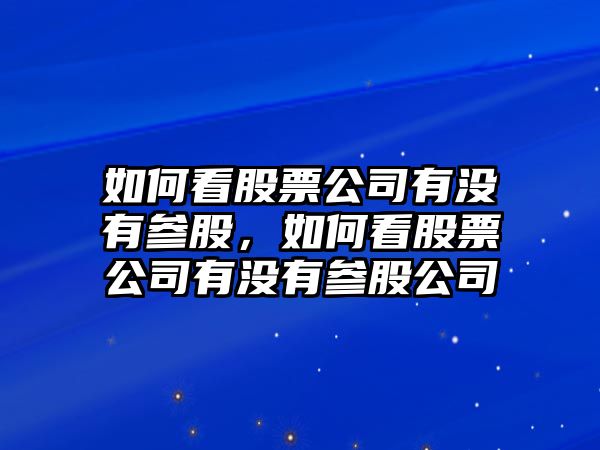 如何看股票公司有沒(méi)有參股，如何看股票公司有沒(méi)有參股公司