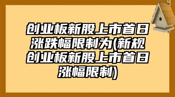 創(chuàng  )業(yè)板新股上市首日漲跌幅限制為(新規創(chuàng  )業(yè)板新股上市首日漲幅限制)