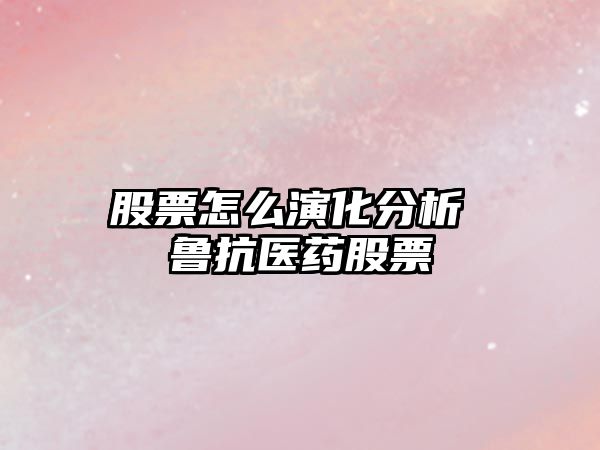 股票怎么演化分析 魯抗醫藥股票