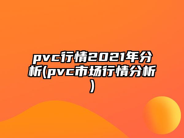 pvc行情2021年分析(pvc市場(chǎng)行情分析)