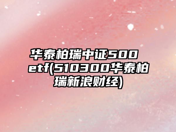 華泰柏瑞中證500 etf(510300華泰柏瑞新浪財經(jīng))