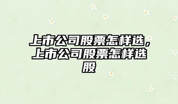 上市公司股票怎樣選，上市公司股票怎樣選股