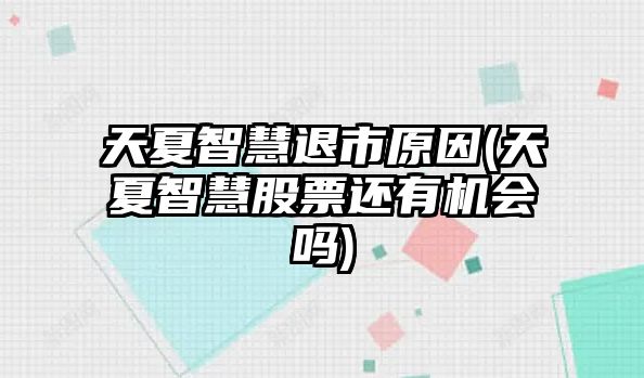 天夏智慧退市原因(天夏智慧股票還有機會(huì )嗎)