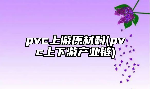 pvc上游原材料(pvc上下游產(chǎn)業(yè)鏈)