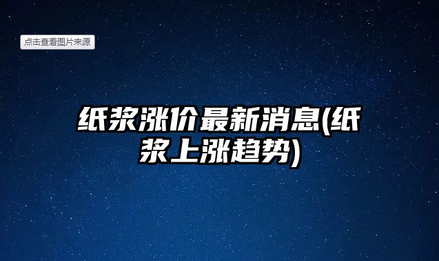 紙漿漲價(jià)最新消息(紙漿上漲趨勢)