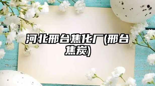 河北邢臺焦化廠(chǎng)(邢臺焦炭)