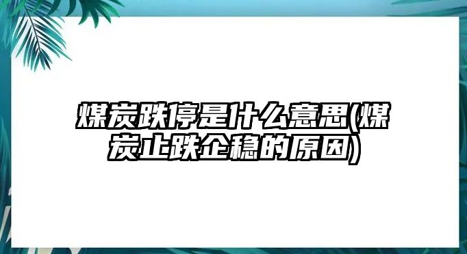 煤炭跌停是什么意思(煤炭止跌企穩的原因)