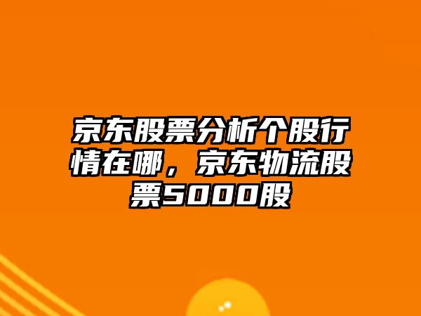 京東股票分析個(gè)股行情在哪，京東物流股票5000股