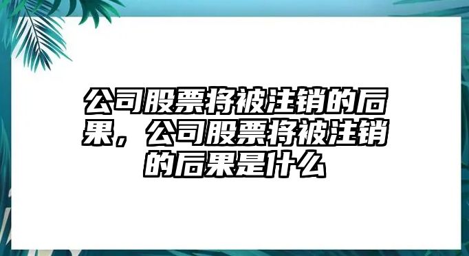 公司股票將被注銷(xiāo)的后果，公司股票將被注銷(xiāo)的后果是什么