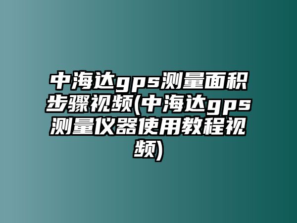 中海達gps測量面積步驟視頻(中海達gps測量?jì)x器使用教程視頻)