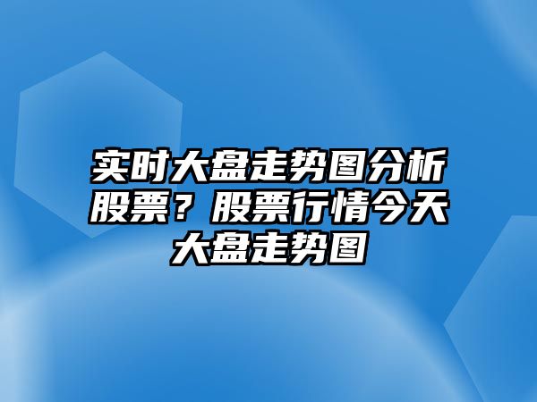 實(shí)時(shí)大盤(pán)走勢圖分析股票？股票行情今天大盤(pán)走勢圖