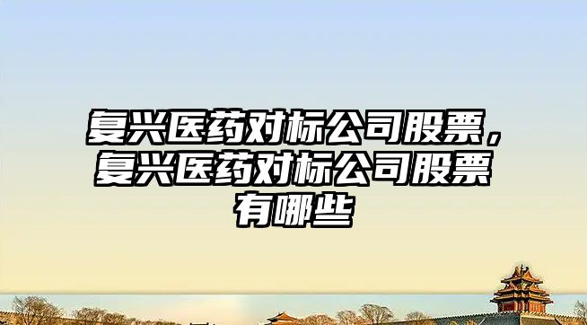 復興醫藥對標公司股票，復興醫藥對標公司股票有哪些