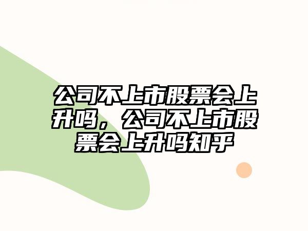 公司不上市股票會(huì )上升嗎，公司不上市股票會(huì )上升嗎知乎