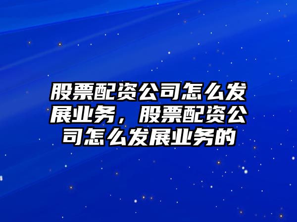 股票配資公司怎么發(fā)展業(yè)務(wù)，股票配資公司怎么發(fā)展業(yè)務(wù)的