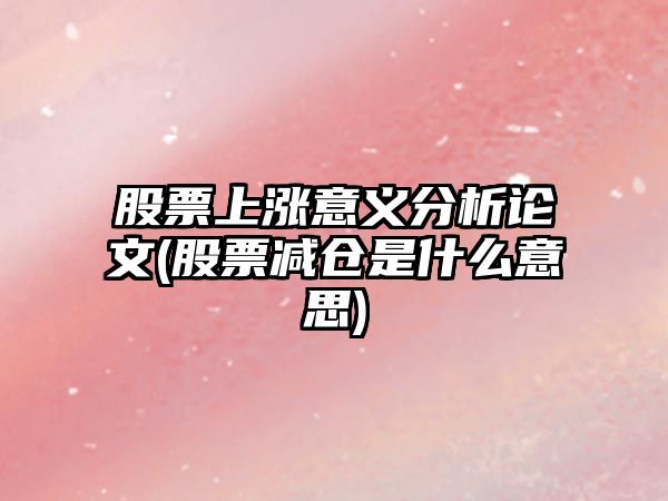 股票上漲意義分析論文(股票減倉是什么意思)