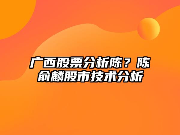 廣西股票分析陳？陳俞麟股市技術(shù)分析