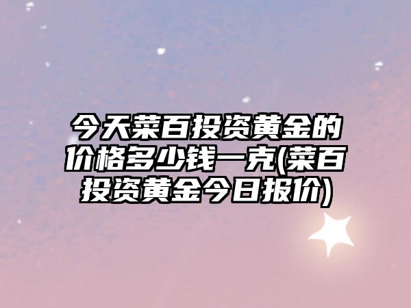 今天菜百投資黃金的價(jià)格多少錢(qián)一克(菜百投資黃金今日報價(jià))