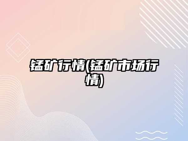 錳礦行情(錳礦市場(chǎng)行情)