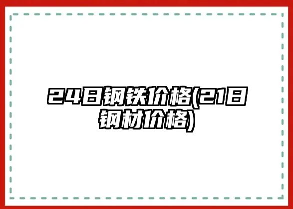 24日鋼鐵價(jià)格(21日鋼材價(jià)格)