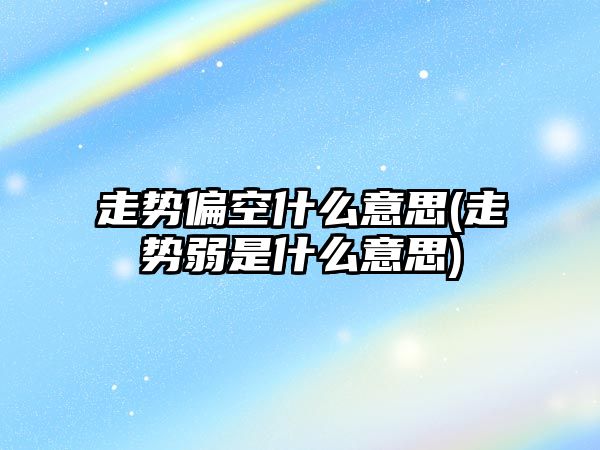 走勢偏空什么意思(走勢弱是什么意思)