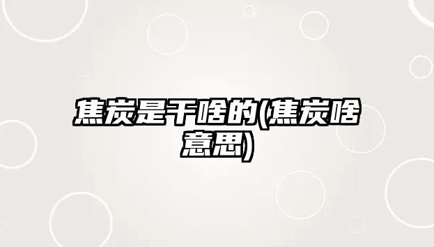 焦炭是干啥的(焦炭啥意思)